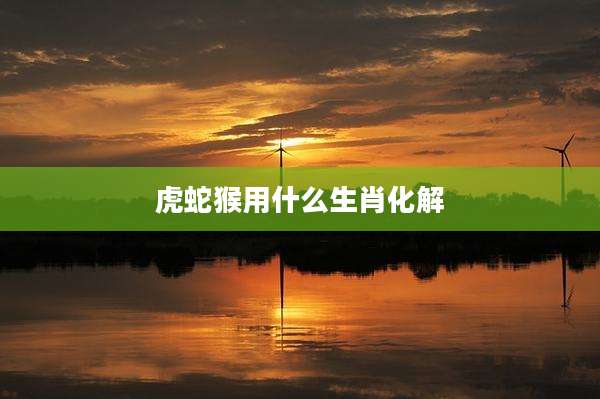 虎蛇猴用什么生肖化解