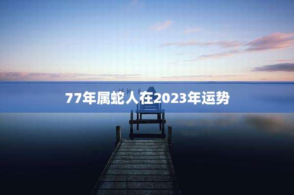 77年属蛇人在2023年运势