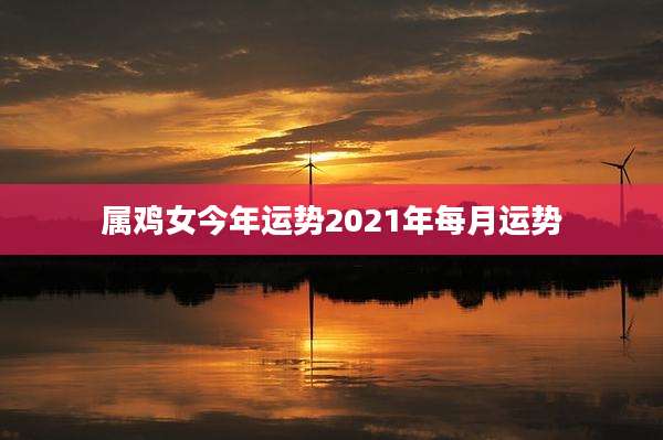 属鸡女今年运势2021年每月运势