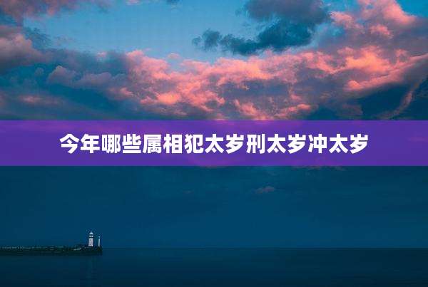 今年哪些属相犯太岁刑太岁冲太岁