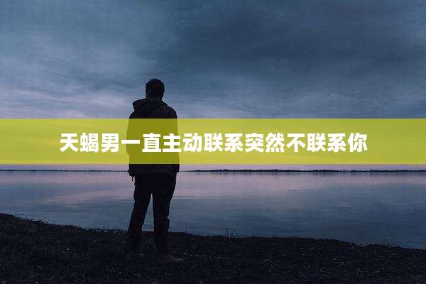 天蝎男一直主动联系突然不联系你