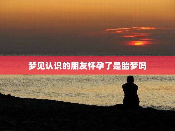 梦见认识的朋友怀孕了是胎梦吗