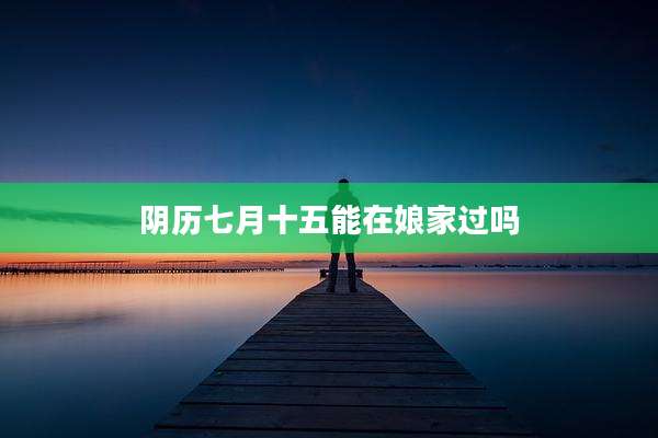 阴历七月十五能在娘家过吗