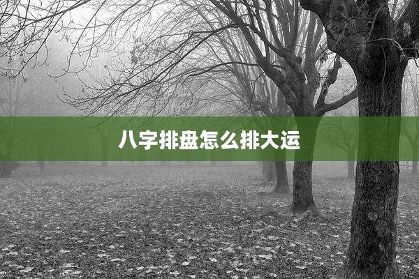 八字排盘怎么排大运