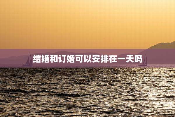结婚和订婚可以安排在一天吗