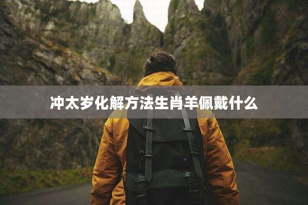 冲太岁化解方法生肖羊佩戴什么