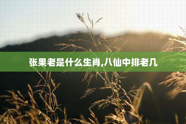 张果老是什么生肖,八仙中排老几