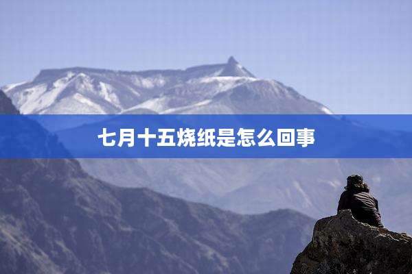 七月十五烧纸是怎么回事
