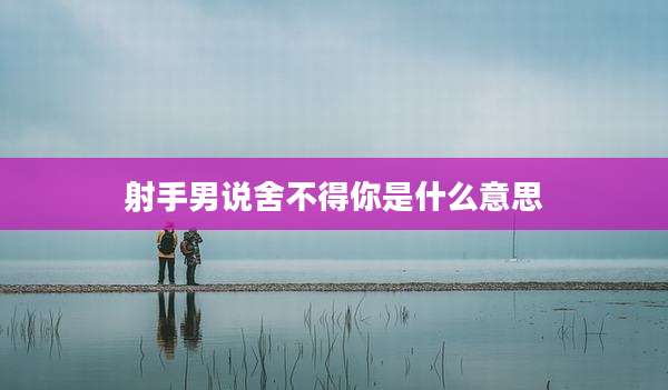 射手男说舍不得你是什么意思