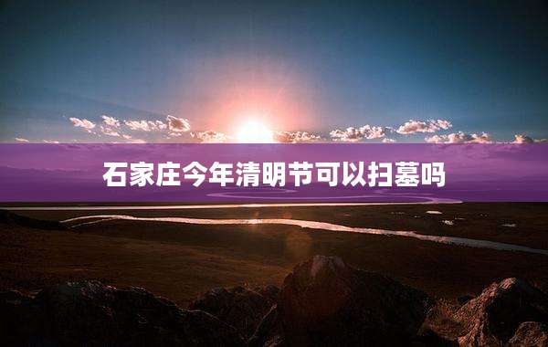 石家庄今年清明节可以扫墓吗
