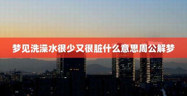 梦见洗澡水很少又很脏什么意思周公解梦