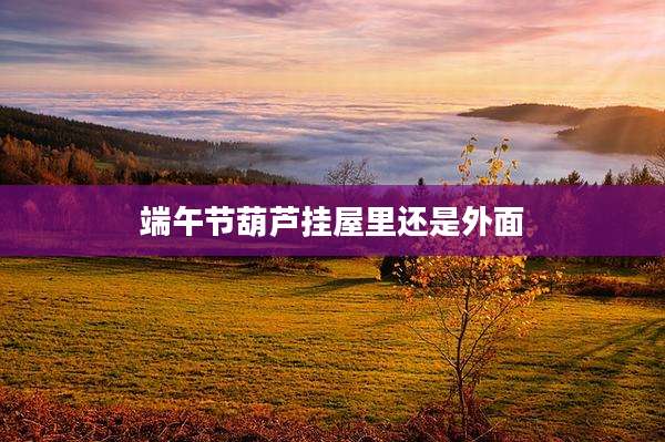 端午节葫芦挂屋里还是外面