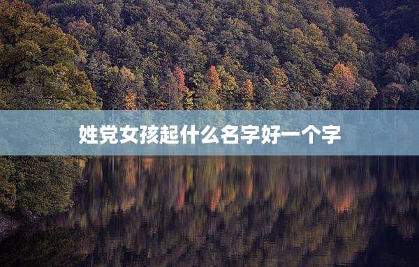 姓党女孩起什么名字好一个字