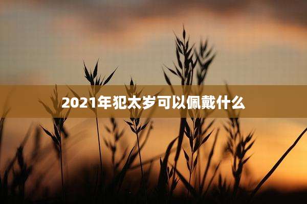 2021年犯太岁可以佩戴什么
