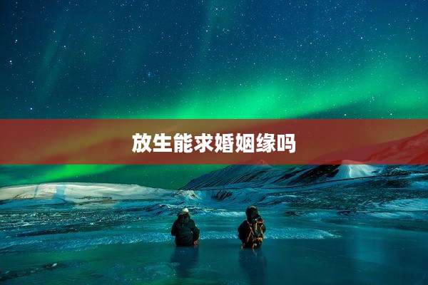 放生能求婚姻缘吗