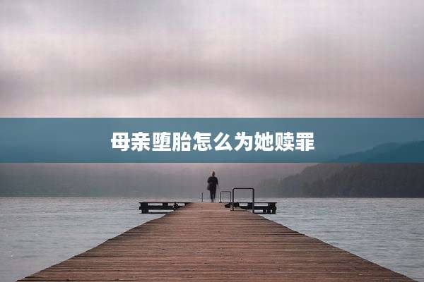 母亲堕胎怎么为她赎罪