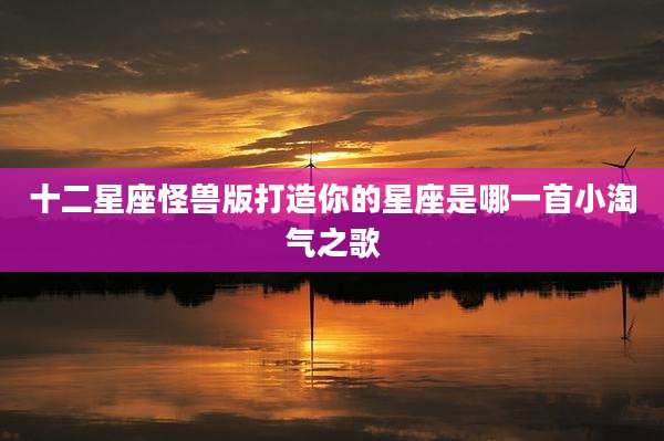 十二星座怪兽版打造你的星座是哪一首小淘气之歌