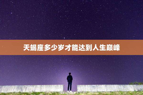 天蝎座多少岁才能达到人生巅峰