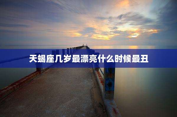 天蝎座几岁最漂亮什么时候最丑