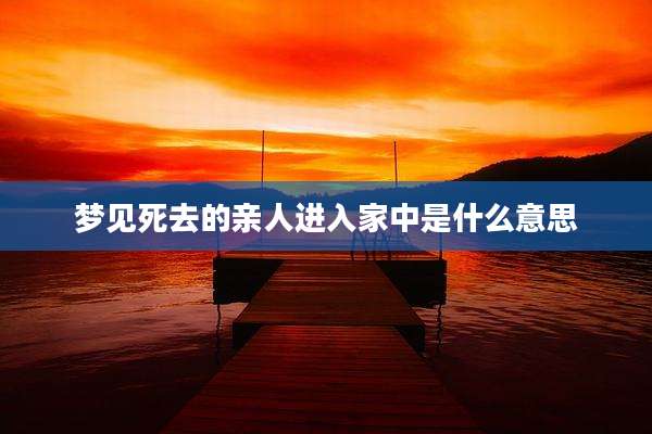 梦见死去的亲人进入家中是什么意思