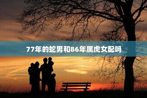 77年的蛇男和86年属虎女配吗