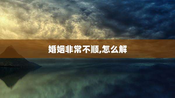 婚姻非常不顺,怎么解