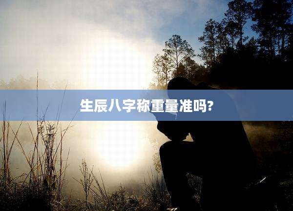 生辰八字称重量准吗?