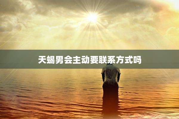 天蝎男会主动要联系方式吗