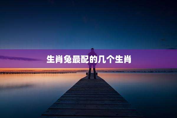 生肖兔最配的几个生肖