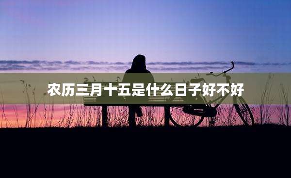 农历三月十五是什么日子好不好