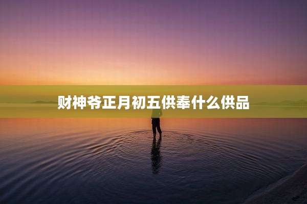 财神爷正月初五供奉什么供品