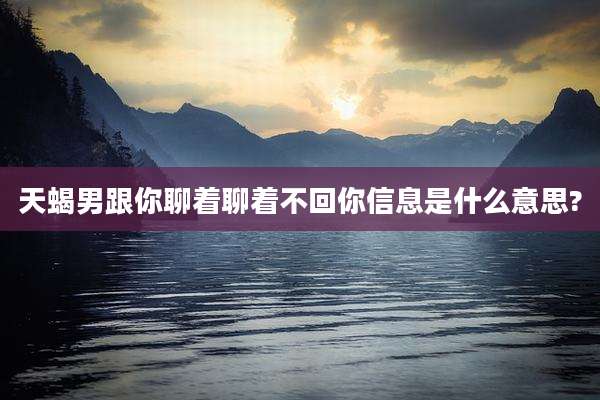 天蝎男跟你聊着聊着不回你信息是什么意思?