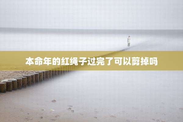 本命年的红绳子过完了可以剪掉吗