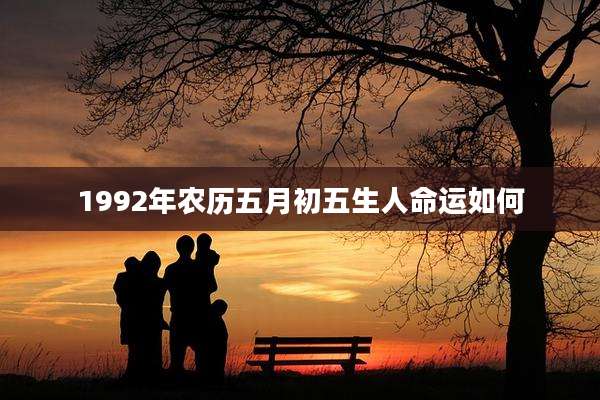 1992年农历五月初五生人命运如何