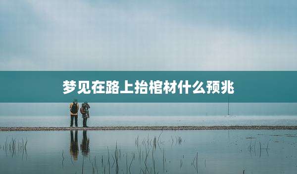 梦见在路上抬棺材什么预兆