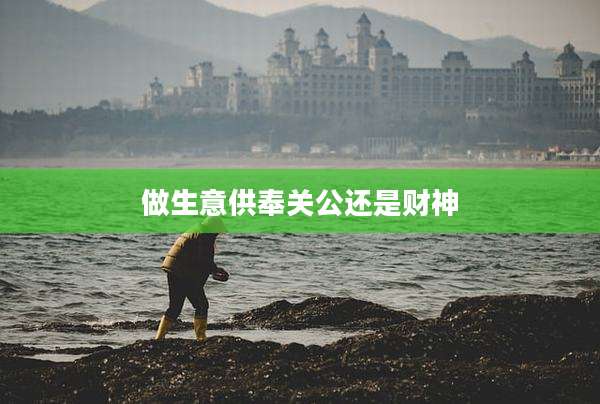 做生意供奉关公还是财神
