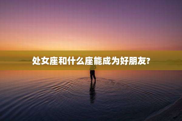 处女座和什么座能成为好朋友?