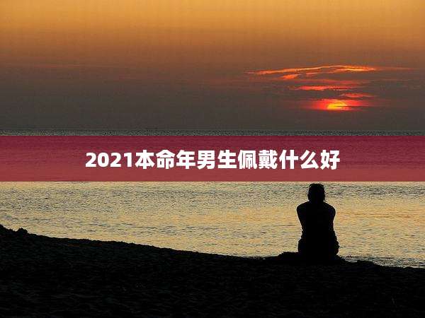 2021本命年男生佩戴什么好