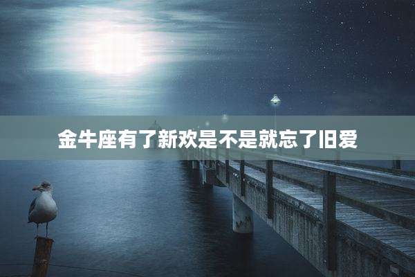 金牛座有了新欢是不是就忘了旧爱