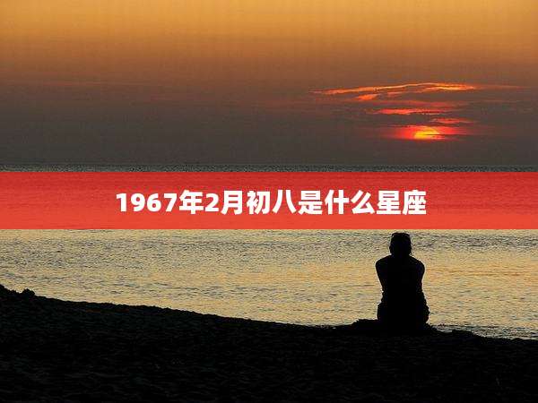 1967年2月初八是什么星座