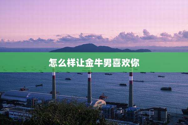 怎么样让金牛男喜欢你