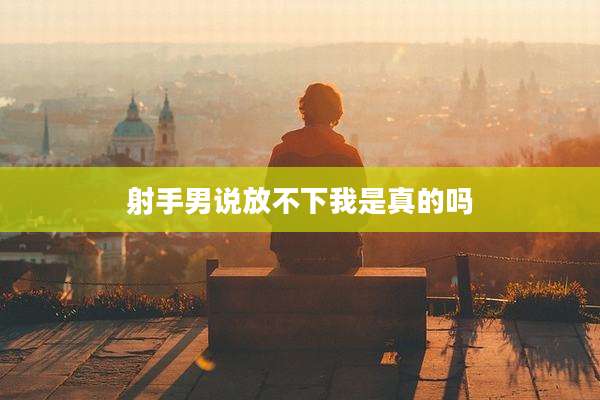 射手男说放不下我是真的吗