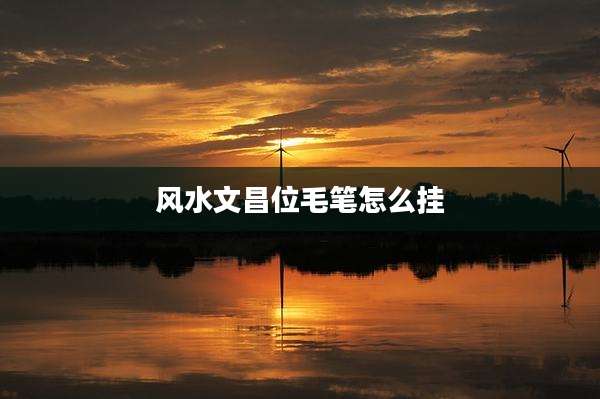 风水文昌位毛笔怎么挂
