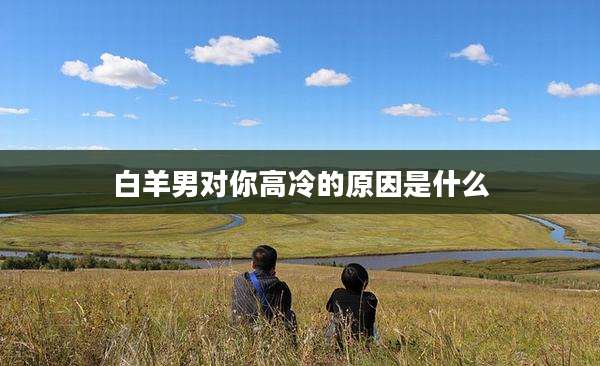 白羊男对你高冷的原因是什么