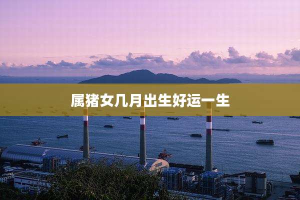 属猪女几月出生好运一生