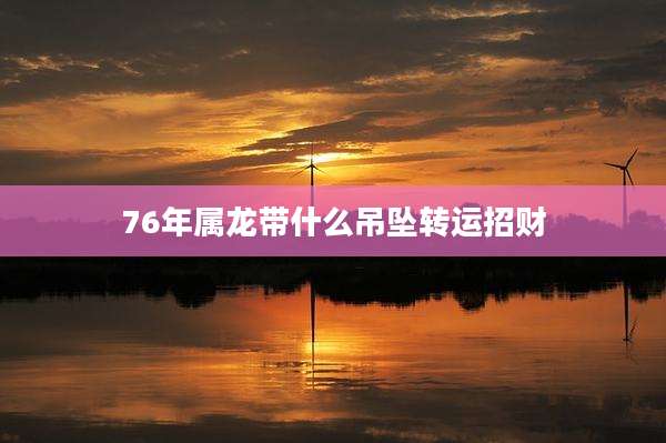 76年属龙带什么吊坠转运招财