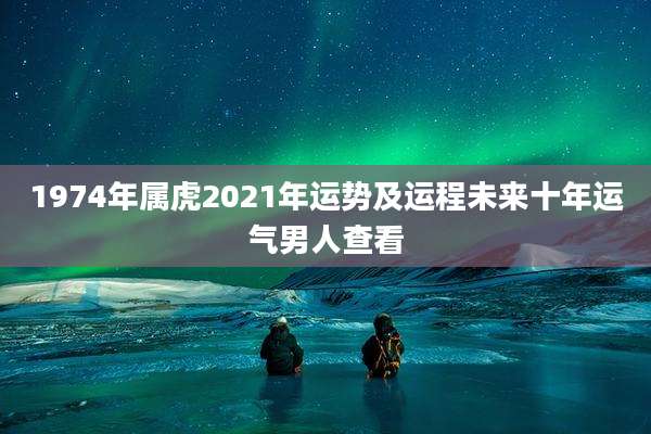 1974年属虎2021年运势及运程未来十年运气男人查看