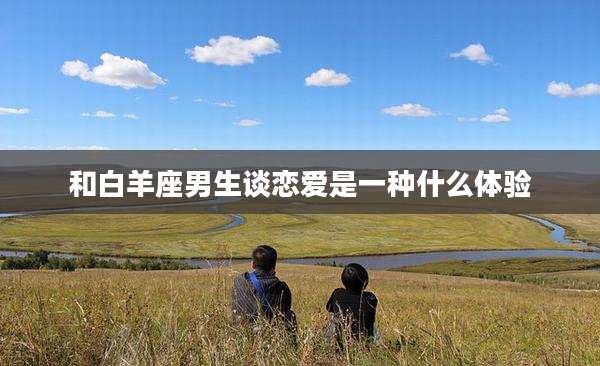 和白羊座男生谈恋爱是一种什么体验