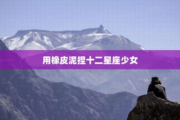 用橡皮泥捏十二星座少女