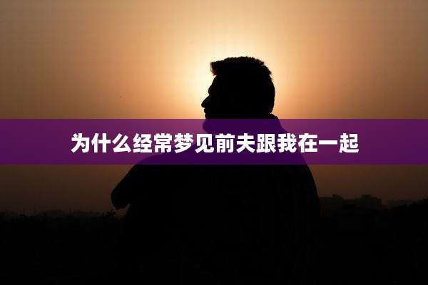 为什么经常梦见前夫跟我在一起